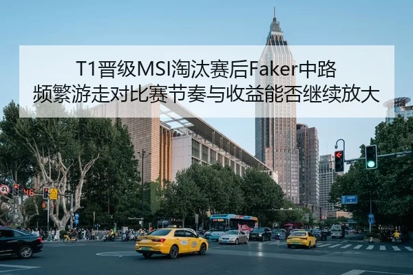 T1晋级MSI淘汰赛后Faker中路频繁游走对比赛节奏与收益能否继续放大