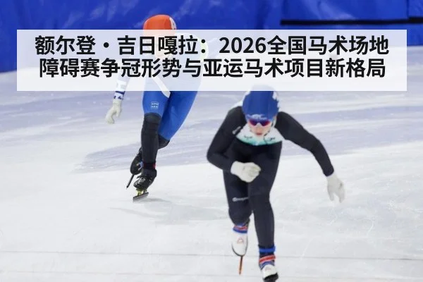 额尔登·吉日嘎拉：2026全国马术场地障碍赛争冠形势与亚运马术项目新格局