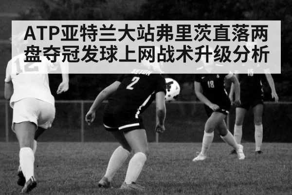 ATP亚特兰大站弗里茨直落两盘夺冠发球上网战术升级分析