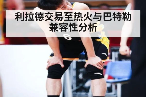 利拉德交易至热火与巴特勒兼容性分析