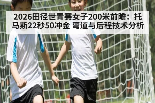 2026田径世青赛女子200米前瞻：托马斯22秒50冲金 弯道与后程技术分析