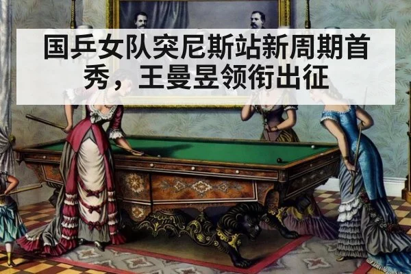 国乒女队突尼斯站新周期首秀，王曼昱领衔出征