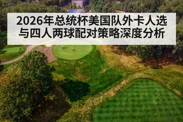 2026年总统杯美国队外卡人选与四人两球配对策略深度分析