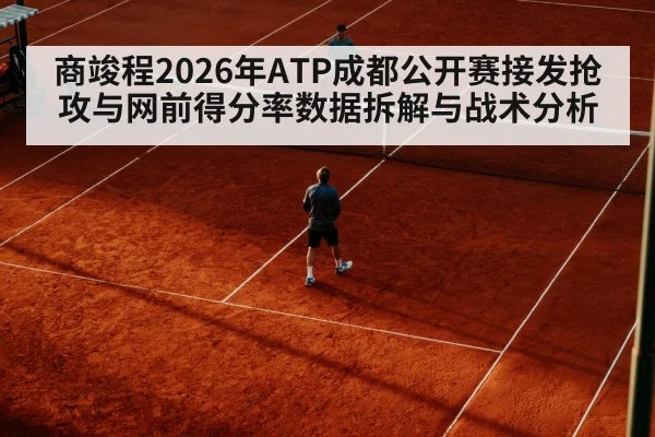 商竣程2026年ATP成都公开赛接发抢攻与网前得分率数据拆解与战术分析