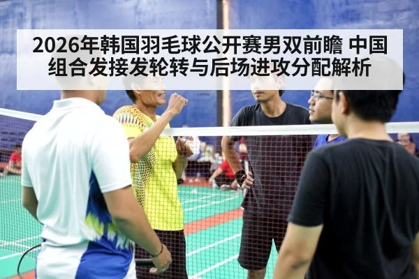 2026年韩国羽毛球公开赛男双前瞻 中国组合发接发轮转与后场进攻分配解析