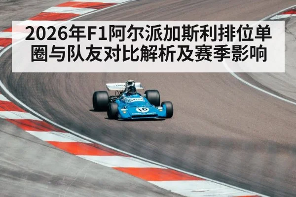 2026年F1阿尔派加斯利排位单圈与队友对比解析及赛季影响