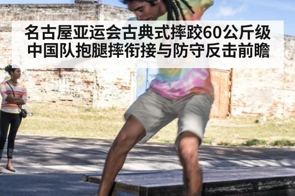 名古屋亚运会古典式摔跤60公斤级 中国队抱腿摔衔接与防守反击前瞻