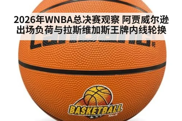 2026年WNBA总决赛观察 阿贾威尔逊出场负荷与拉斯维加斯王牌内线轮换