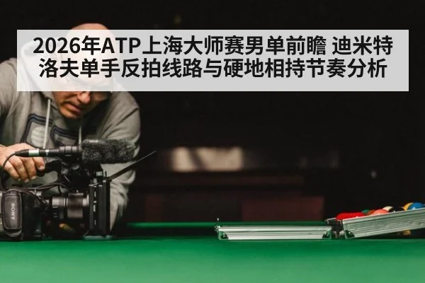 2026年ATP上海大师赛男单前瞻 迪米特洛夫单手反拍线路与硬地相持节奏分析