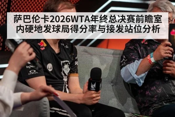 萨巴伦卡2026WTA年终总决赛前瞻室内硬地发球局得分率与接发站位分析