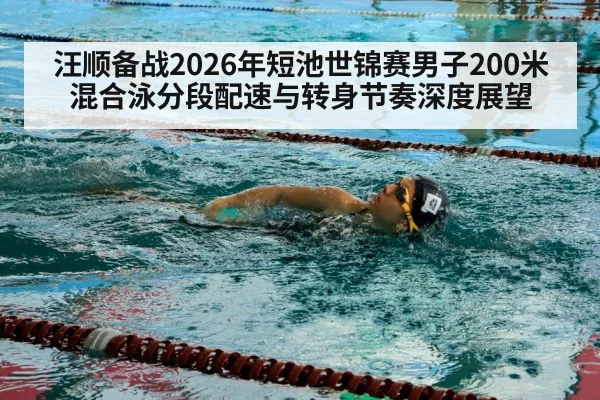汪顺备战2026年短池世锦赛男子200米混合泳分段配速与转身节奏深度展望