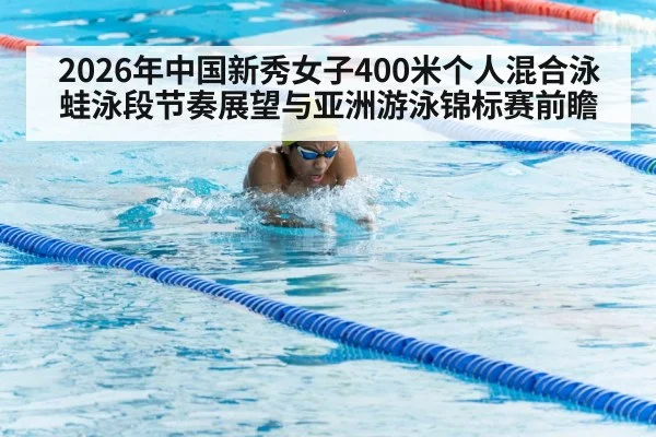 2026年中国新秀女子400米个人混合泳蛙泳段节奏展望与亚洲游泳锦标赛前瞻