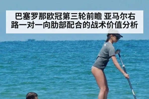 巴塞罗那欧冠第三轮前瞻 亚马尔右路一对一向肋部配合的战术价值分析